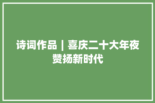 诗词作品∣喜庆二十大年夜赞扬新时代