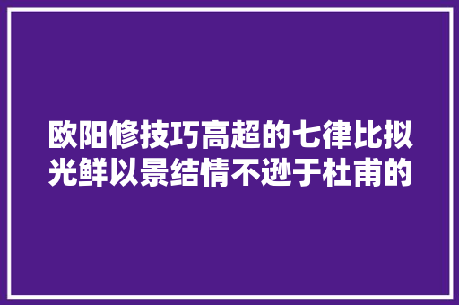 欧阳修技巧高超的七律比拟光鲜以景结情不逊于杜甫的名作