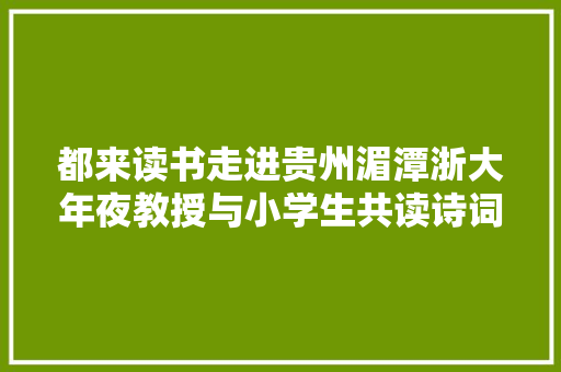 都来读书走进贵州湄潭浙大年夜教授与小学生共读诗词哲学