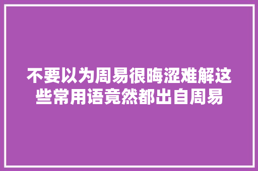 不要以为周易很晦涩难解这些常用语竟然都出自周易