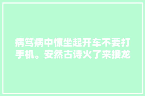 病笃病中惊坐起开车不要打手机。安然古诗火了来接龙吧