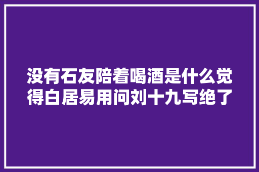 没有石友陪着喝酒是什么觉得白居易用问刘十九写绝了