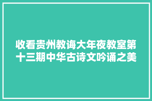 收看贵州教诲大年夜教室第十三期中华古诗文吟诵之美