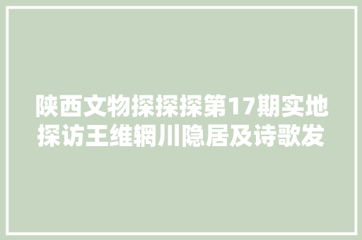 陕西文物探探探第17期实地探访王维辋川隐居及诗歌发生地