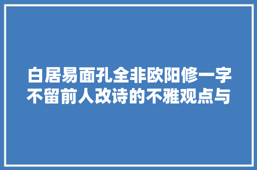 白居易面孔全非欧阳修一字不留前人改诗的不雅观点与趣事