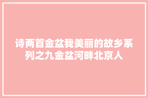 诗两首金盆我美丽的故乡系列之九金盆河畔北京人