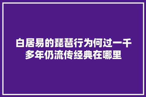 白居易的琵琶行为何过一千多年仍流传经典在哪里