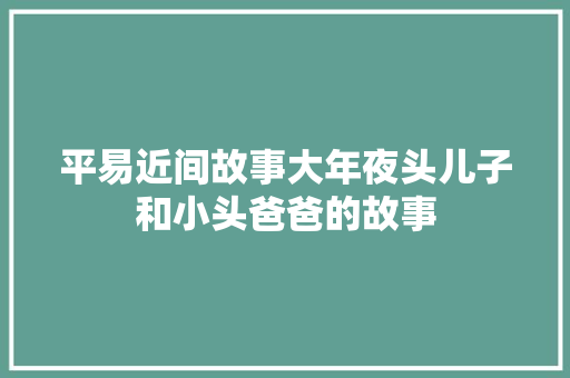 平易近间故事大年夜头儿子和小头爸爸的故事
