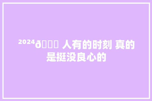 ²⁰²⁴🐉 人有的时刻 真的是挺没良心的