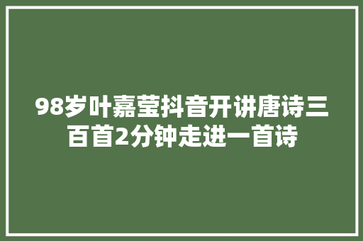 98岁叶嘉莹抖音开讲唐诗三百首2分钟走进一首诗