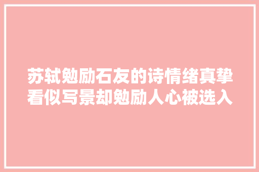 苏轼勉励石友的诗情绪真挚看似写景却勉励人心被选入教材