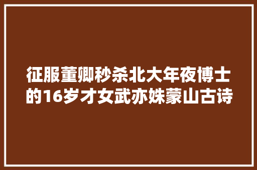 征服董卿秒杀北大年夜博士的16岁才女武亦姝蒙山古诗词送给你