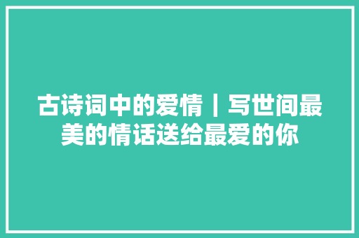 古诗词中的爱情｜写世间最美的情话送给最爱的你
