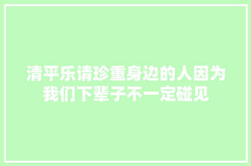 清平乐请珍重身边的人因为我们下辈子不一定碰见