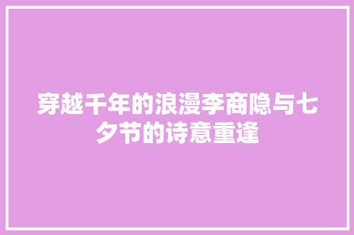 穿越千年的浪漫李商隐与七夕节的诗意重逢