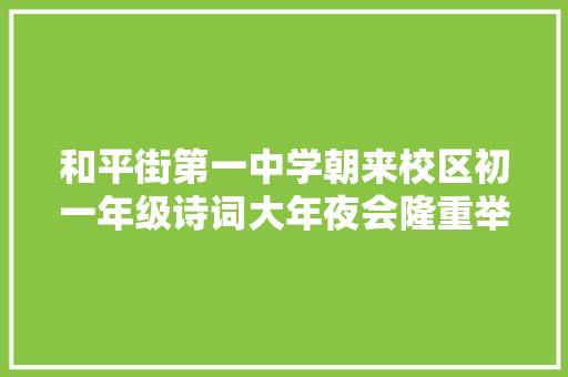 和平街第一中学朝来校区初一年级诗词大年夜会隆重举行