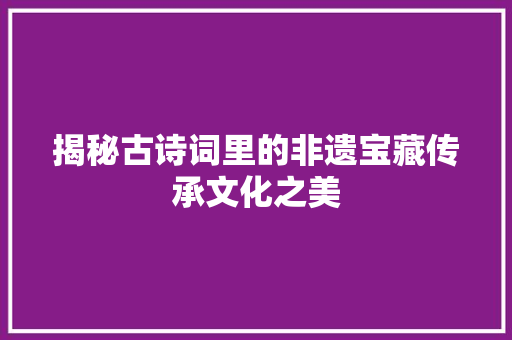 揭秘古诗词里的非遗宝藏传承文化之美