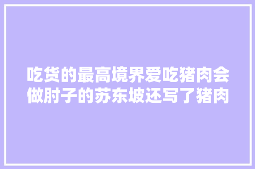 吃货的最高境界爱吃猪肉会做肘子的苏东坡还写了猪肉颂