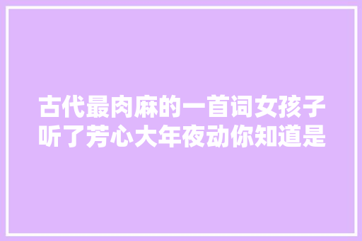 古代最肉麻的一首词女孩子听了芳心大年夜动你知道是哪首吗