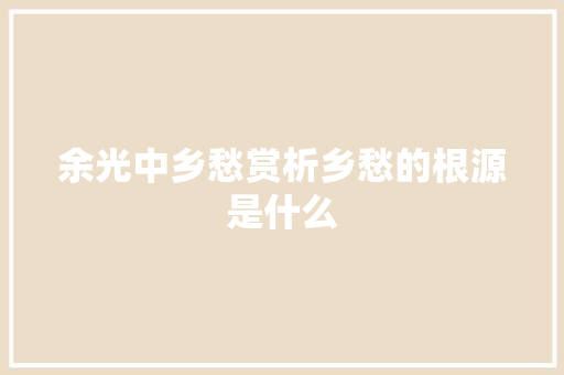 余光中乡愁赏析乡愁的根源是什么