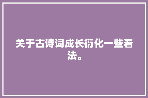 关于古诗词成长衍化一些看法。