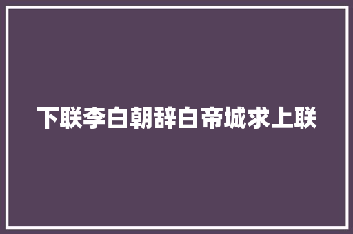 下联李白朝辞白帝城求上联