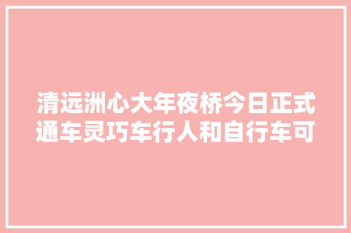 清远洲心大年夜桥今日正式通车灵巧车行人和自行车可分流利行