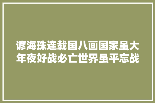 谚海珠连载国八画国家虽大年夜好战必亡世界虽平忘战必危。