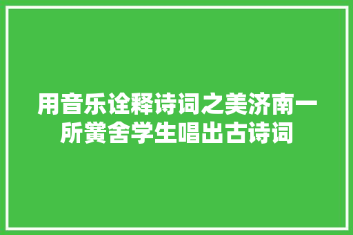 用音乐诠释诗词之美济南一所黉舍学生唱出古诗词