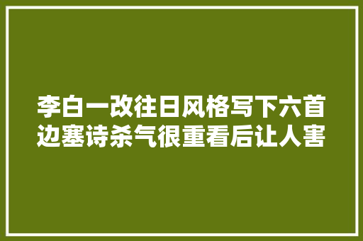 李白一改往日风格写下六首边塞诗杀气很重看后让人害怕
