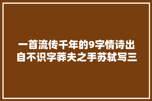 一首流传千年的9字情诗出自不识字莽夫之手苏轼写三首诗点赞