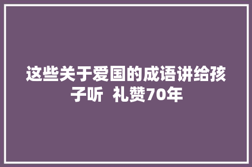 这些关于爱国的成语讲给孩子听  礼赞70年