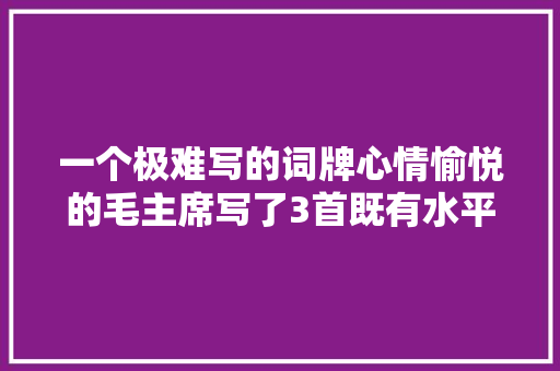 一个极难写的词牌心情愉悦的毛主席写了3首既有水平又够豪情