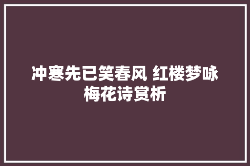 冲寒先已笑春风 红楼梦咏梅花诗赏析