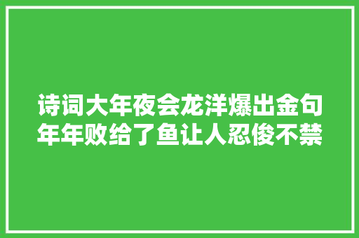 诗词大年夜会龙洋爆出金句年年败给了鱼让人忍俊不禁