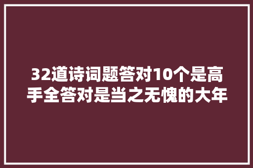 32道诗词题答对10个是高手全答对是当之无愧的大年夜神
