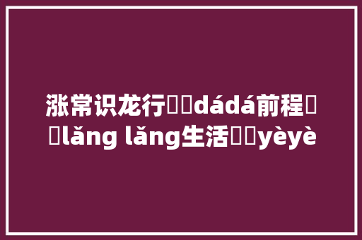 涨常识龙行龘龘dádá前程朤朤lǎng lǎng生活䲜䲜yèyè