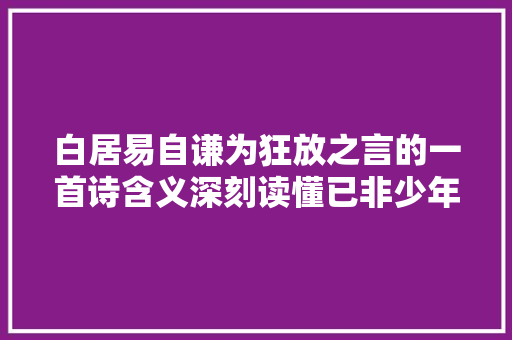 白居易自谦为狂放之言的一首诗含义深刻读懂已非少年郎