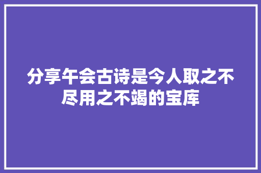 分享午会古诗是今人取之不尽用之不竭的宝库