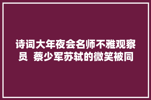 诗词大年夜会名师不雅观察员  蔡少军苏轼的微笑被同学们忽视了吗