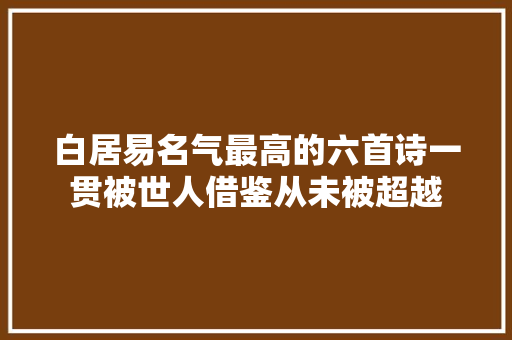 白居易名气最高的六首诗一贯被世人借鉴从未被超越