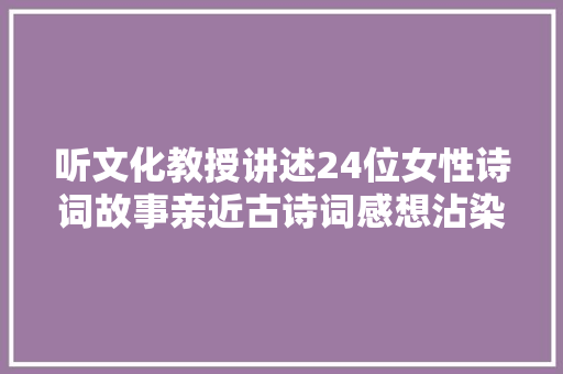 听文化教授讲述24位女性诗词故事亲近古诗词感想沾染女性力量