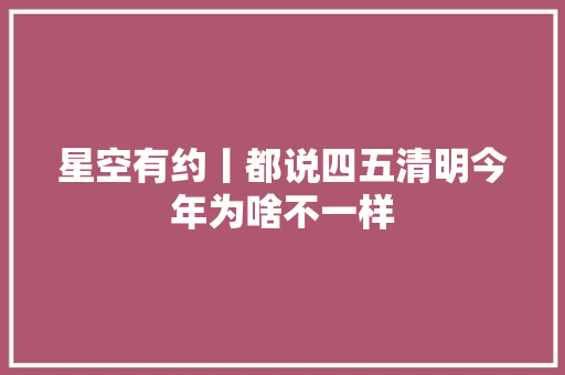 星空有约丨都说四五清明今年为啥不一样