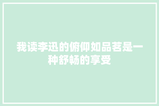 我读李迅的俯仰如品茗是一种舒畅的享受