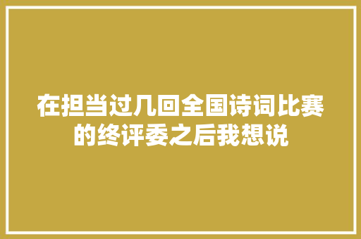 在担当过几回全国诗词比赛的终评委之后我想说