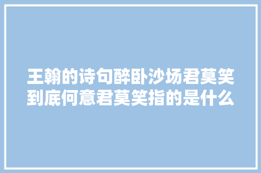 王翰的诗句醉卧沙场君莫笑到底何意君莫笑指的是什么