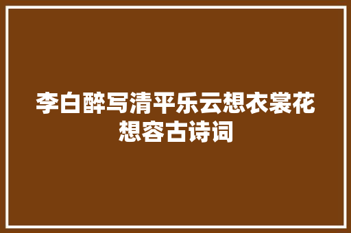 李白醉写清平乐云想衣裳花想容古诗词