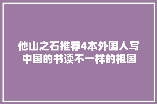 他山之石推荐4本外国人写中国的书读不一样的祖国