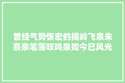 曾经气势恢宏的揭岭飞泉朱熹亲笔落叹鸣泉如今已风光不再
