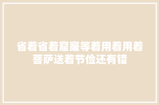 省着省着窟窿等着用着用着菩萨送着节俭还有错